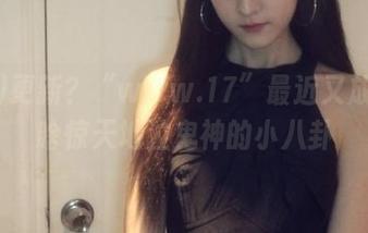 更新？“www.17”最近又放出了啥惊天地泣鬼神的小八卦