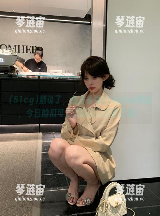 别说了，快去看看51cgfun网址，今日的瓜可是吃得让人目瞪口呆！