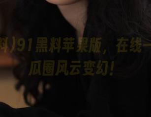 91黑料苹果版，在线一秒看尽瓜圈风云变幻！