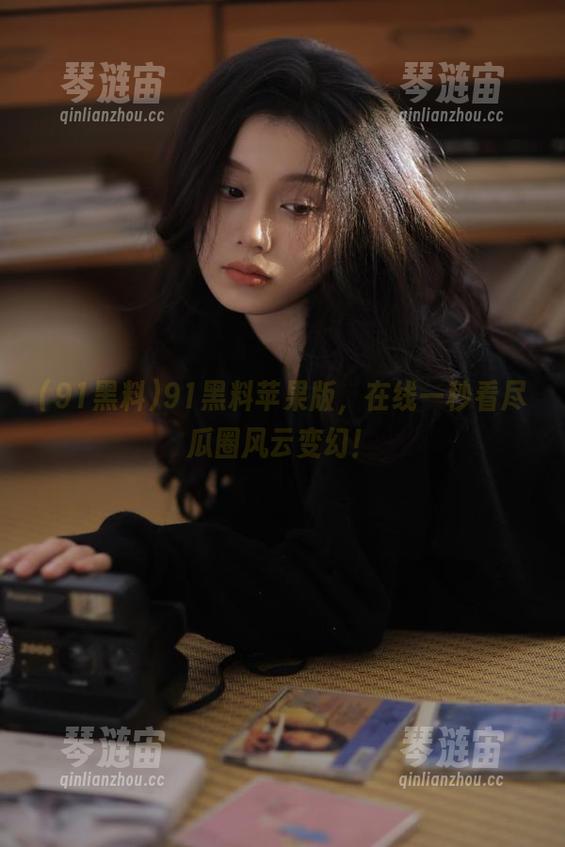 91黑料苹果版，在线一秒看尽瓜圈风云变幻！