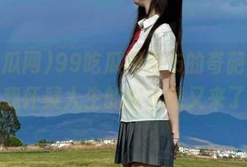 99吃瓜网发布的奇葩瓜，让我怀疑人生的仪式感又来了