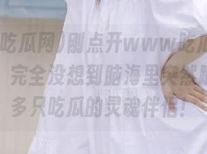 刚点开www吃瓜网.top的链接，完全没想到脑海里突然蹦出那么多只吃瓜的灵魂伴侣！