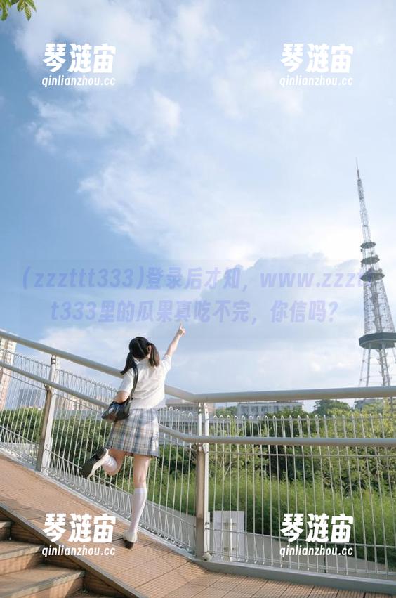 登录后才知，www.zzzttt333里的瓜果真吃不完，你信吗？