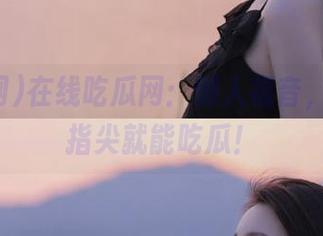 在线吃瓜网：懒人福音，动一动指尖就能吃瓜！