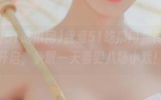 我爱51吃瓜网，传送门开启，争取一天看到八场小戏！