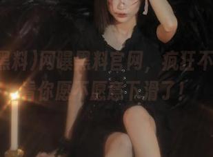 网曝黑料官网，疯狂不疯狂就看你愿不愿意下滑了！